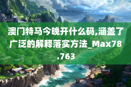 澳门特马今晚开什么码,涵盖了广泛的解释落实方法_Max78.763