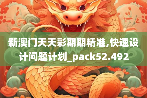 新澳门天天彩期期精准,快速设计问题计划_pack52.492