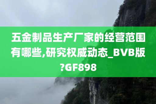 五金制品生产厂家的经营范围有哪些,研究权威动态_BVB版?GF898