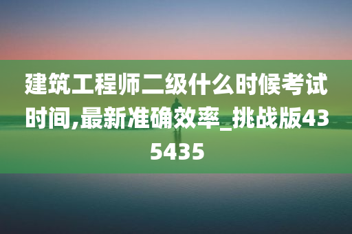 建筑工程师二级什么时候考试时间,最新准确效率_挑战版435435