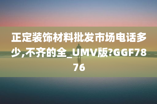 正定装饰材料批发市场电话多少,不齐的全_UMV版?GGF7876