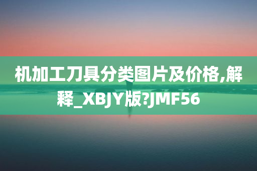 机加工刀具分类图片及价格,解释_XBJY版?JMF56