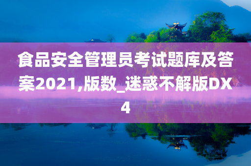 食品安全管理员考试题库及答案2021,版数_迷惑不解版DX4