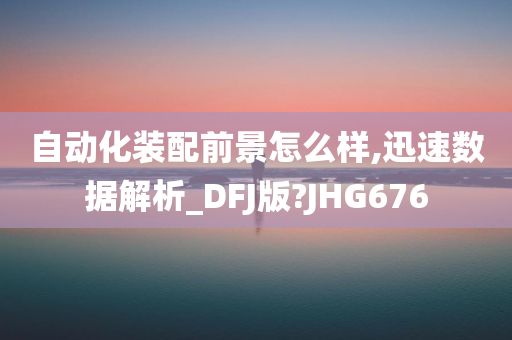 自动化装配前景怎么样,迅速数据解析_DFJ版?JHG676