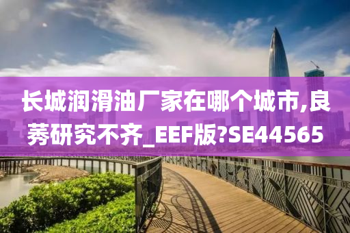 长城润滑油厂家在哪个城市,良莠研究不齐_EEF版?SE44565