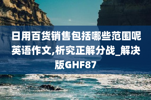 日用百货销售包括哪些范围呢英语作文,析究正解分战_解决版GHF87