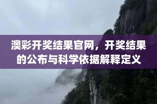 澳彩开奖结果官网，开奖结果的公布与科学依据解释定义