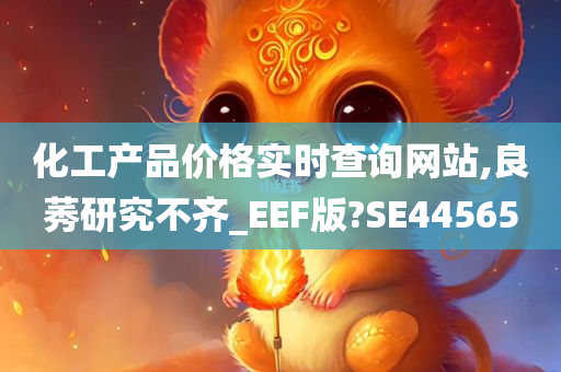 化工产品价格实时查询网站,良莠研究不齐_EEF版?SE44565