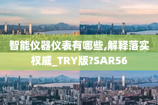 智能仪器仪表有哪些,解释落实权威_TRY版?SAR56