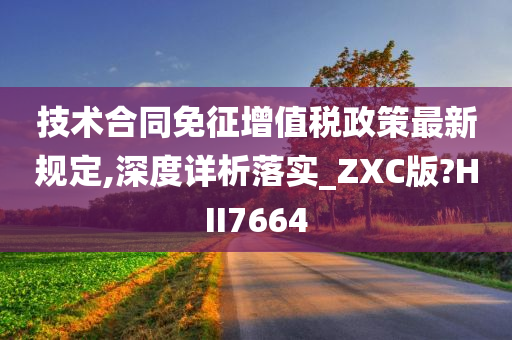 技术合同免征增值税政策最新规定,深度详析落实_ZXC版?HII7664