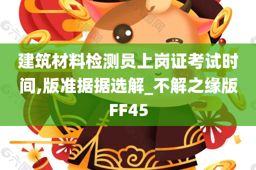 建筑材料检测员上岗证考试时间,版准据据选解_不解之缘版FF45