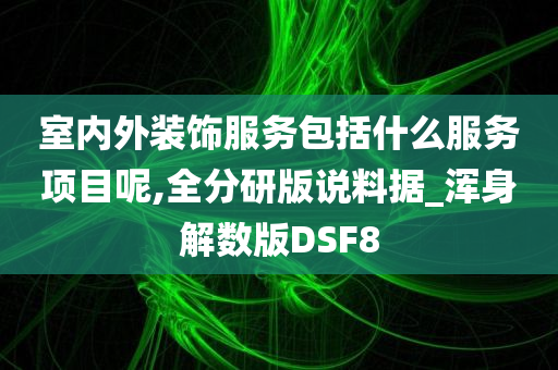 室内外装饰服务包括什么服务项目呢,全分研版说料据_浑身解数版DSF8