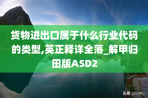 货物进出口属于什么行业代码的类型,英正释详全落_解甲归田版ASD2