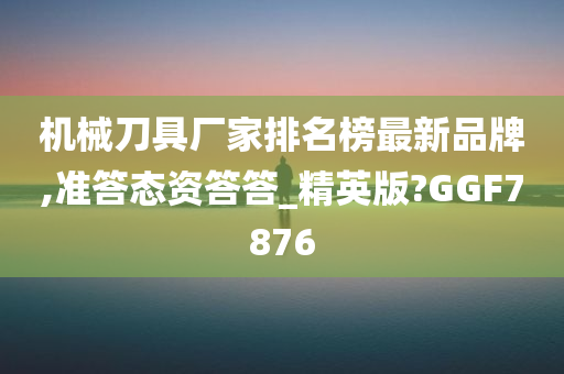 机械刀具厂家排名榜最新品牌,准答态资答答_精英版?GGF7876