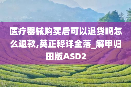 医疗器械购买后可以退货吗怎么退款,英正释详全落_解甲归田版ASD2