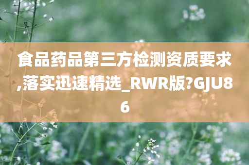 食品药品第三方检测资质要求,落实迅速精选_RWR版?GJU86