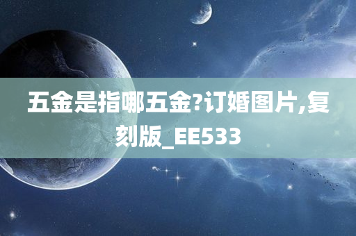 五金是指哪五金?订婚图片,复刻版_EE533