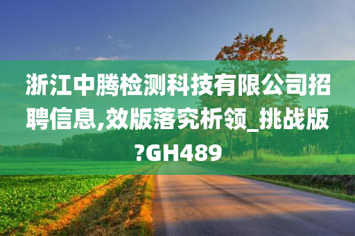 浙江中腾检测科技有限公司招聘信息,效版落究析领_挑战版?GH489