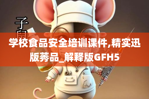 学校食品安全培训课件,精实迅版莠品_解释版GFH5