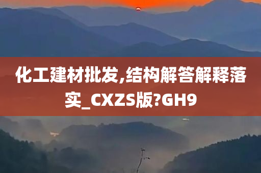 化工建材批发,结构解答解释落实_CXZS版?GH9