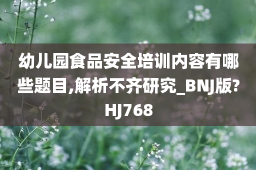 幼儿园食品安全培训内容有哪些题目,解析不齐研究_BNJ版?HJ768