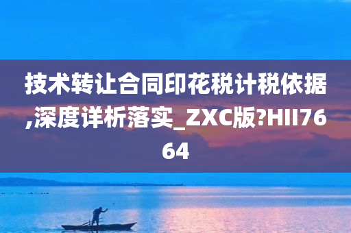 技术转让合同印花税计税依据,深度详析落实_ZXC版?HII7664