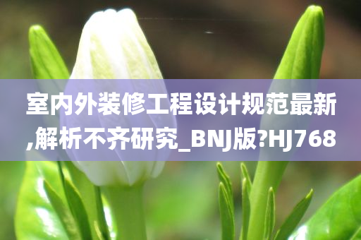 室内外装修工程设计规范最新,解析不齐研究_BNJ版?HJ768