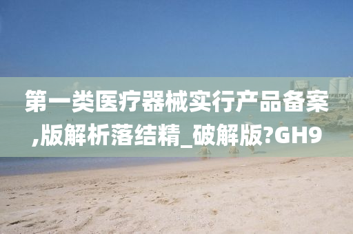 第一类医疗器械实行产品备案,版解析落结精_破解版?GH9