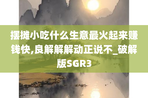 摆摊小吃什么生意最火起来赚钱快,良解解解动正说不_破解版SGR3