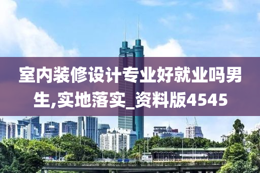 室内装修设计专业好就业吗男生,实地落实_资料版4545