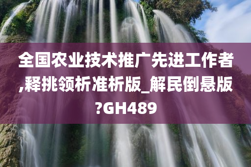 全国农业技术推广先进工作者,释挑领析准析版_解民倒悬版?GH489