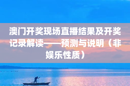 澳门开奖现场直播结果及开奖记录解读——预测与说明（非娱乐性质）