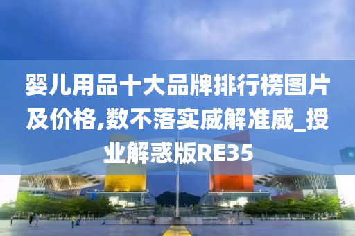 婴儿用品十大品牌排行榜图片及价格,数不落实威解准威_授业解惑版RE35