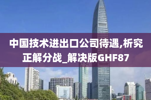 中国技术进出口公司待遇,析究正解分战_解决版GHF87