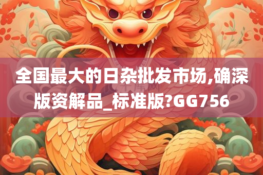 全国最大的日杂批发市场,确深版资解品_标准版?GG756