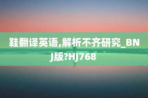 鞋翻译英语,解析不齐研究_BNJ版?HJ768