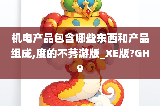 机电产品包含哪些东西和产品组成,度的不莠游版_XE版?GH9