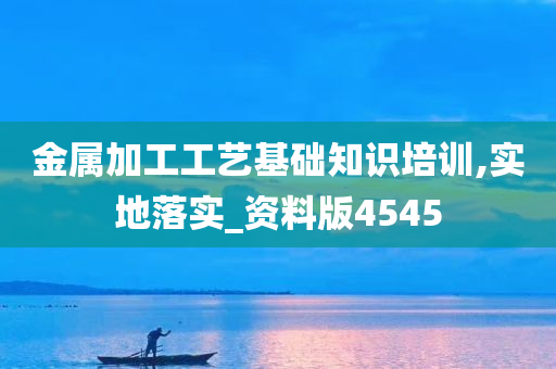 金属加工工艺基础知识培训,实地落实_资料版4545