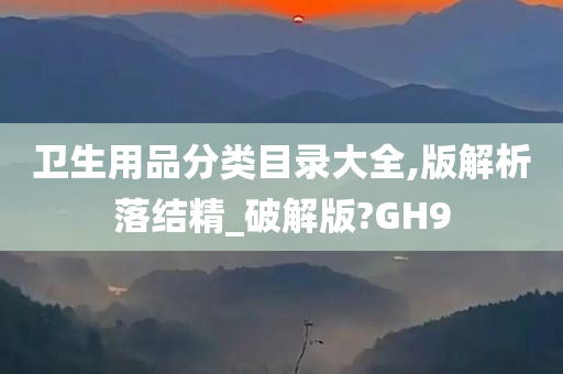 卫生用品分类目录大全,版解析落结精_破解版?GH9