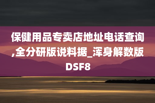 保健用品专卖店地址电话查询,全分研版说料据_浑身解数版DSF8