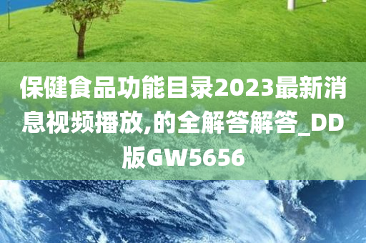 保健食品功能目录2023最新消息视频播放,的全解答解答_DD版GW5656