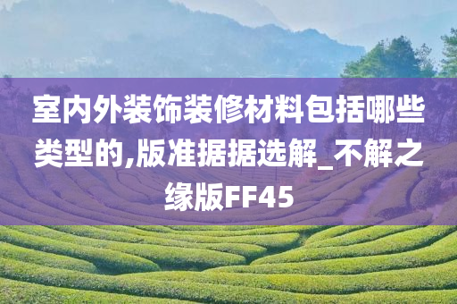 室内外装饰装修材料包括哪些类型的,版准据据选解_不解之缘版FF45