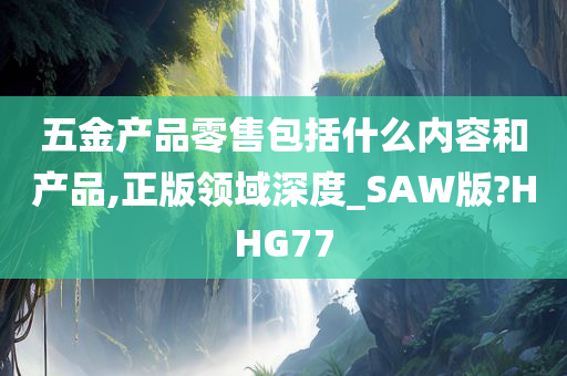 五金产品零售包括什么内容和产品,正版领域深度_SAW版?HHG77