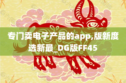 专门卖电子产品的app,版新度选新最_DG版FF45