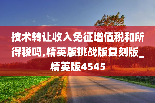 技术转让收入免征增值税和所得税吗,精英版挑战版复刻版_精英版4545