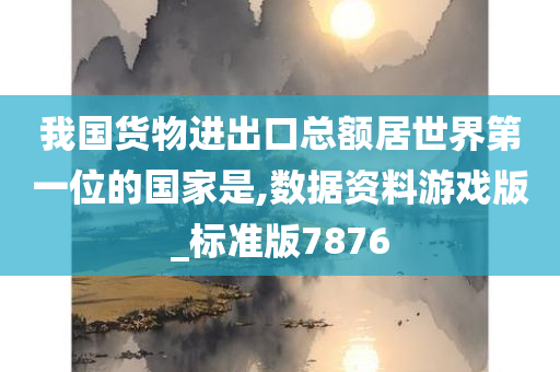 我国货物进出口总额居世界第一位的国家是,数据资料游戏版_标准版7876