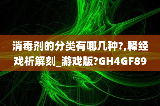 消毒剂的分类有哪几种?,释经戏析解刻_游戏版?GH4GF89