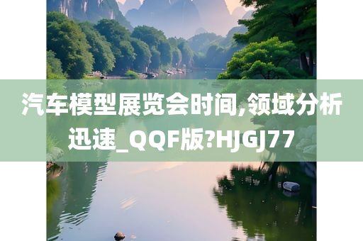 汽车模型展览会时间,领域分析迅速_QQF版?HJGJ77