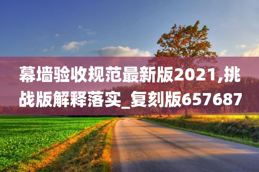 幕墙验收规范最新版2021,挑战版解释落实_复刻版657687