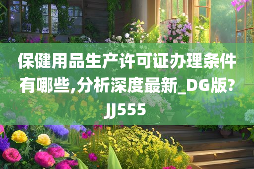 保健用品生产许可证办理条件有哪些,分析深度最新_DG版?JJ555